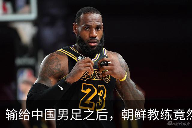 输给中国男足之后，朝鲜教练竟然说了一句比赢球更让人意外的话，格局不一般